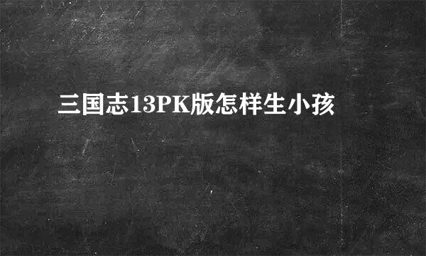 三国志13PK版怎样生小孩