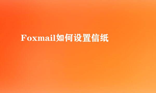 Foxmail如何设置信纸