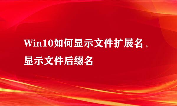 Win10如何显示文件扩展名、显示文件后缀名