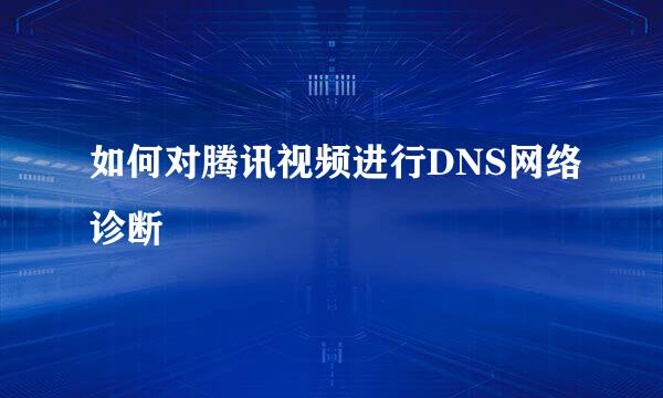 如何对腾讯视频进行DNS网络诊断