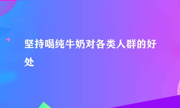 坚持喝纯牛奶对各类人群的好处