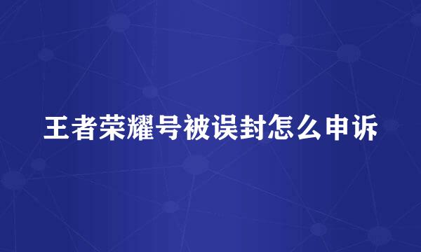 王者荣耀号被误封怎么申诉