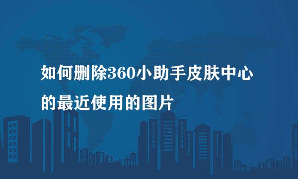 如何删除360小助手皮肤中心的最近使用的图片