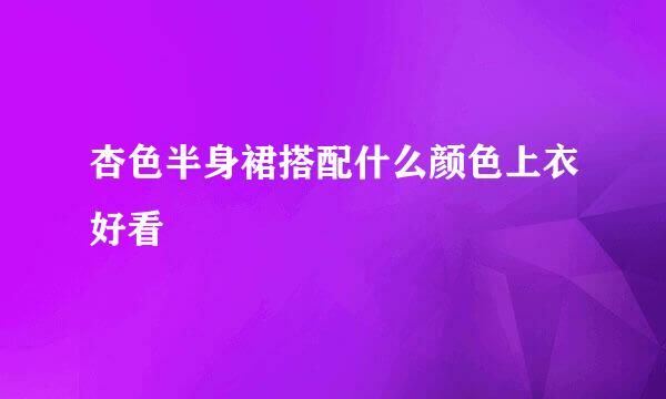 杏色半身裙搭配什么颜色上衣好看