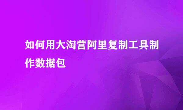 如何用大淘营阿里复制工具制作数据包