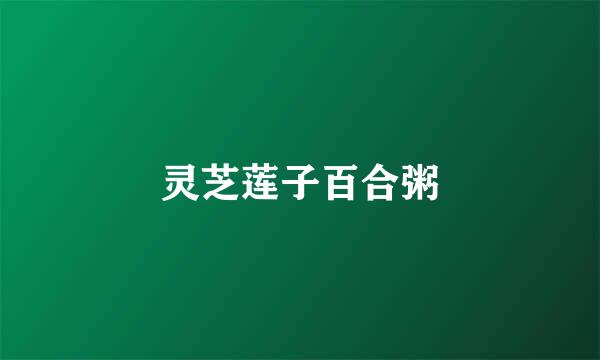 灵芝莲子百合粥