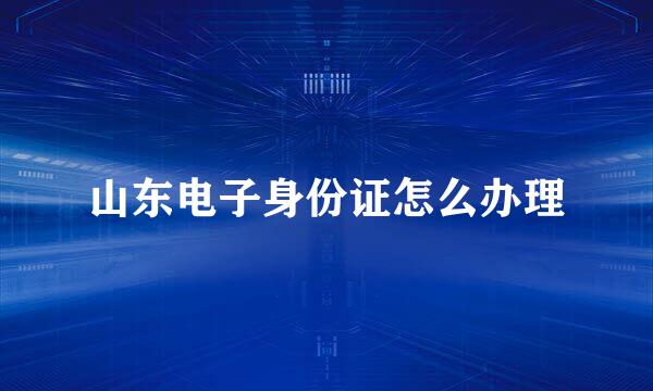 山东电子身份证怎么办理