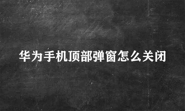 华为手机顶部弹窗怎么关闭