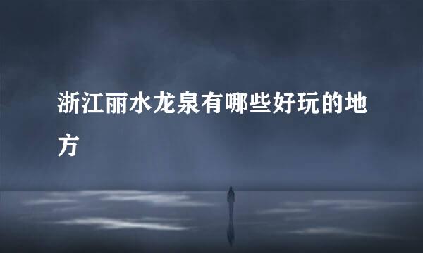 浙江丽水龙泉有哪些好玩的地方