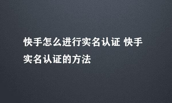 快手怎么进行实名认证 快手实名认证的方法