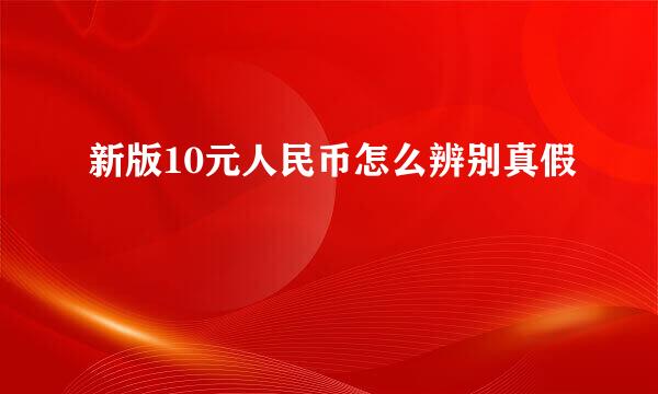 新版10元人民币怎么辨别真假