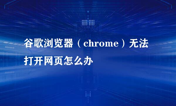 谷歌浏览器（chrome）无法打开网页怎么办