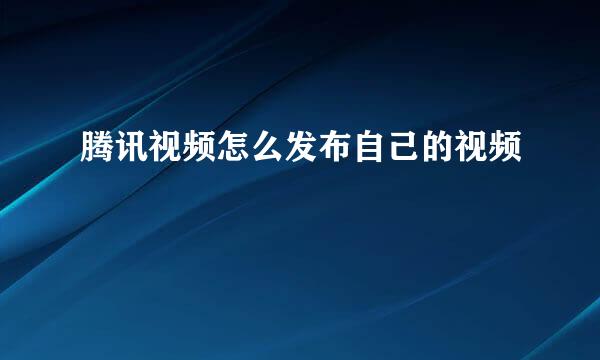 腾讯视频怎么发布自己的视频