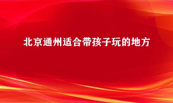 北京通州适合带孩子玩的地方