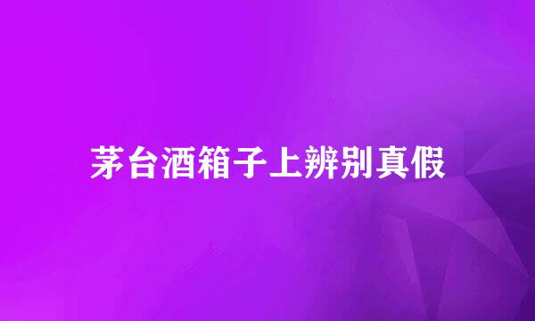 茅台酒箱子上辨别真假