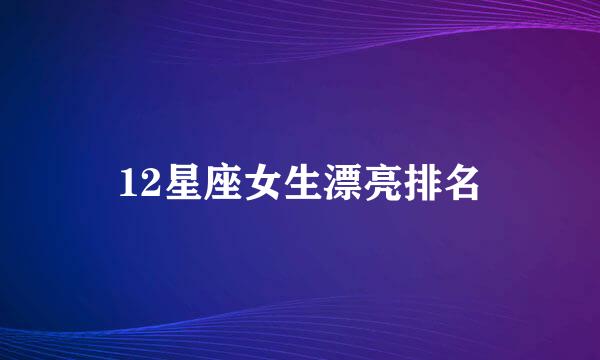 12星座女生漂亮排名