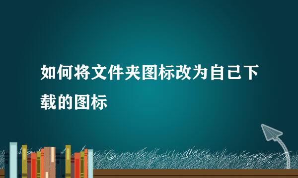 如何将文件夹图标改为自己下载的图标