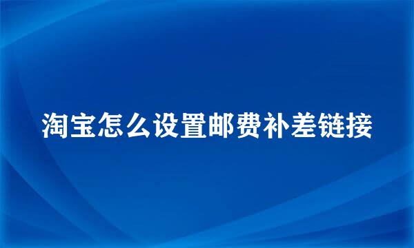 淘宝怎么设置邮费补差链接