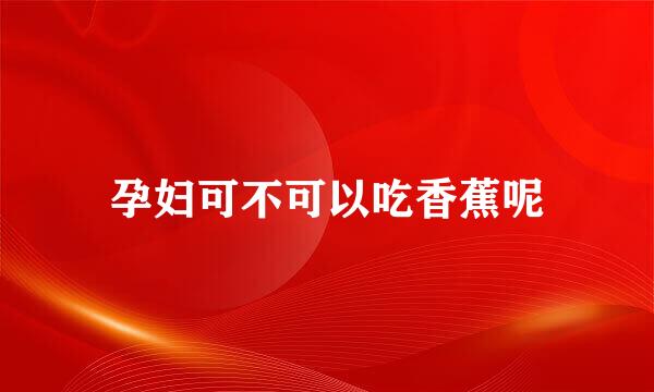 孕妇可不可以吃香蕉呢