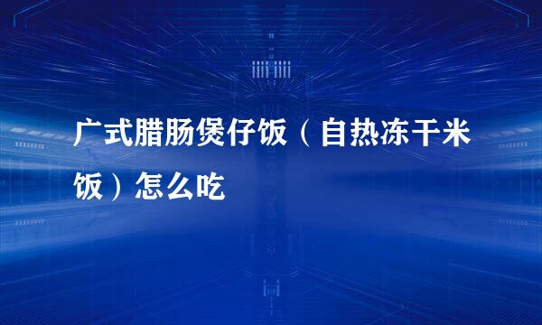 广式腊肠煲仔饭（自热冻干米饭）怎么吃