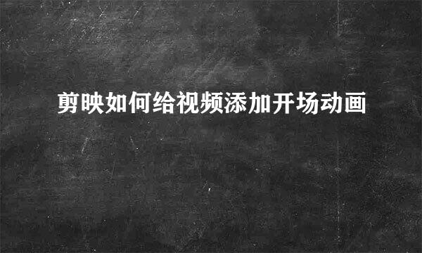 剪映如何给视频添加开场动画