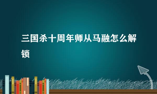 三国杀十周年师从马融怎么解锁
