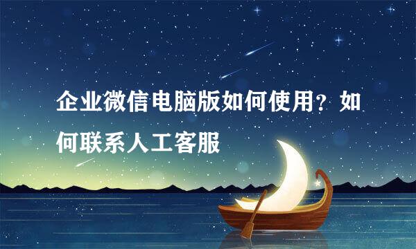 企业微信电脑版如何使用？如何联系人工客服