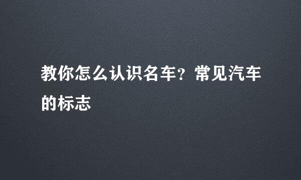 教你怎么认识名车？常见汽车的标志