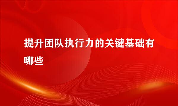 提升团队执行力的关键基础有哪些