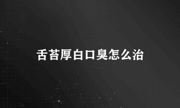 舌苔厚白口臭怎么治