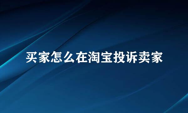 买家怎么在淘宝投诉卖家
