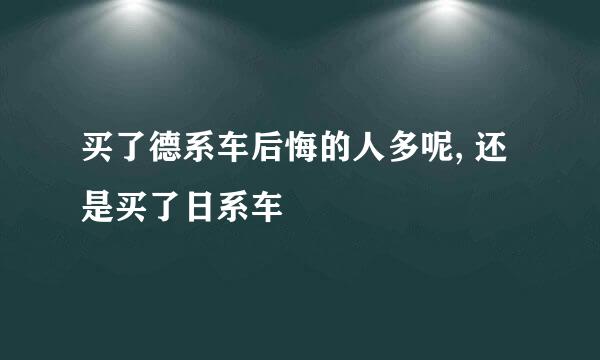 买了德系车后悔的人多呢, 还是买了日系车