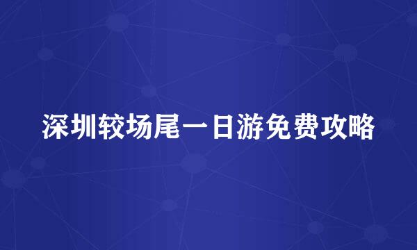深圳较场尾一日游免费攻略