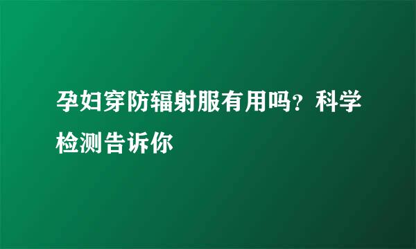 孕妇穿防辐射服有用吗？科学检测告诉你