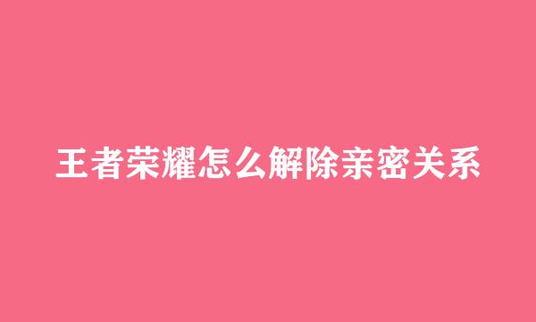 王者荣耀怎么解除亲密关系