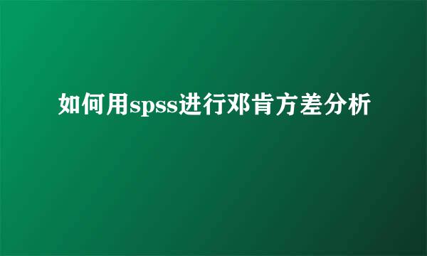 如何用spss进行邓肯方差分析