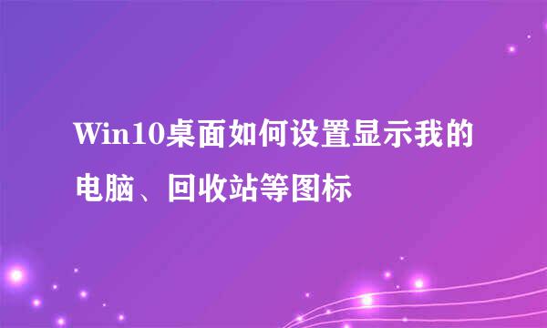 Win10桌面如何设置显示我的电脑、回收站等图标