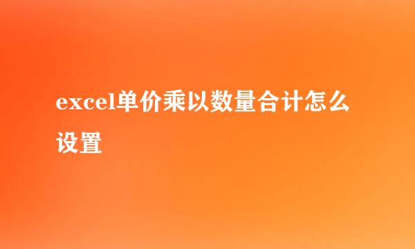 excel单价乘以数量合计怎么设置