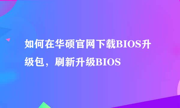 如何在华硕官网下载BIOS升级包，刷新升级BIOS