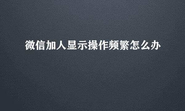 微信加人显示操作频繁怎么办
