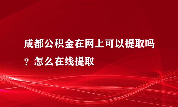 成都公积金在网上可以提取吗？怎么在线提取