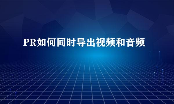 PR如何同时导出视频和音频