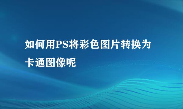 如何用PS将彩色图片转换为卡通图像呢
