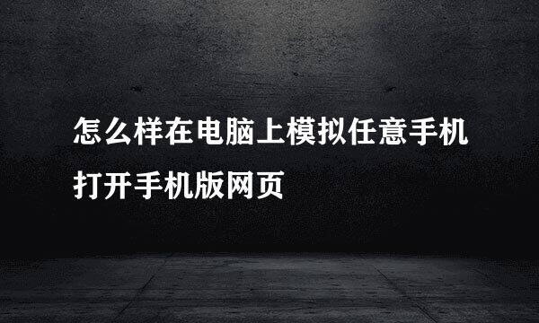 怎么样在电脑上模拟任意手机打开手机版网页