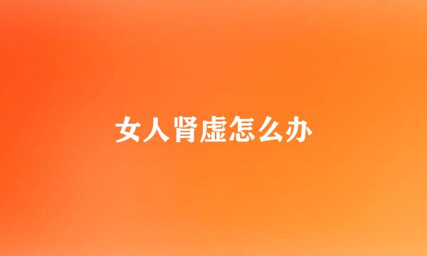 女人肾虚怎么办