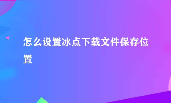 怎么设置冰点下载文件保存位置