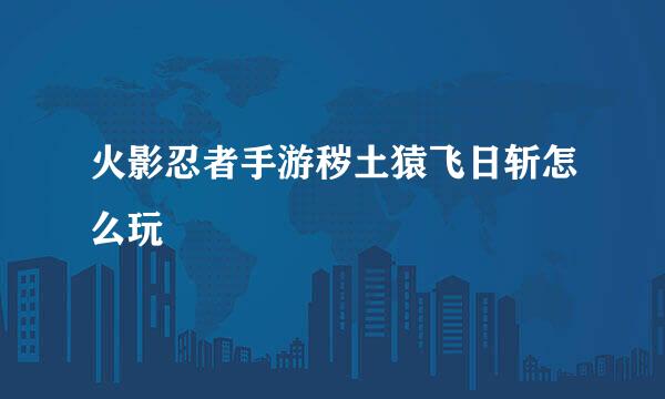 火影忍者手游秽土猿飞日斩怎么玩