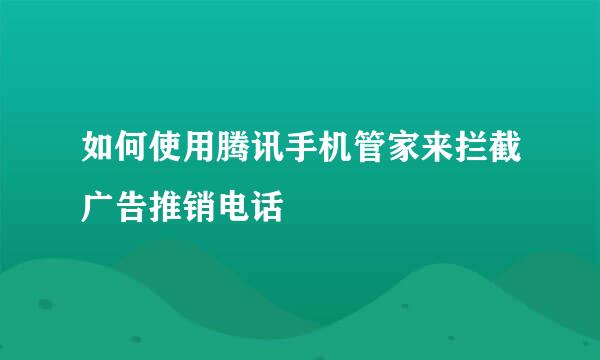 如何使用腾讯手机管家来拦截广告推销电话