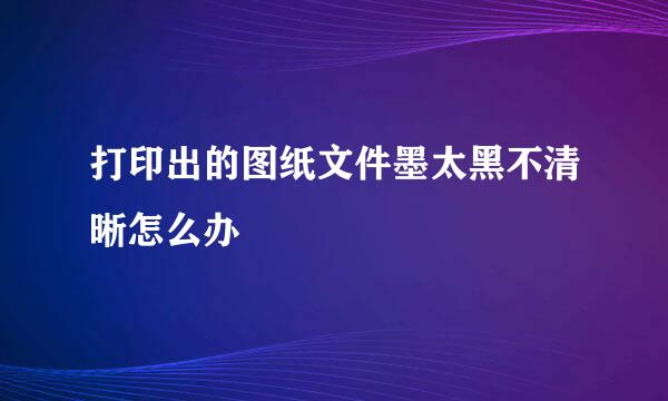 打印出的图纸文件墨太黑不清晰怎么办