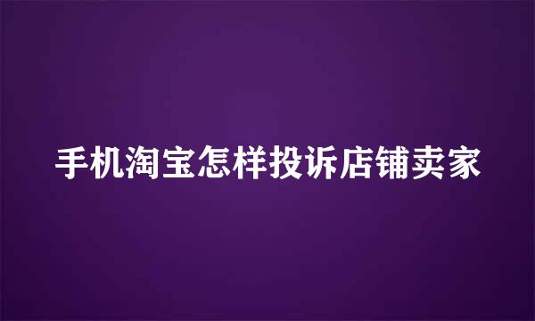 手机淘宝怎样投诉店铺卖家